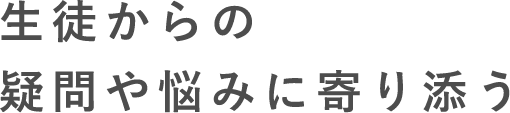 生徒からの疑問や悩みに寄り添う