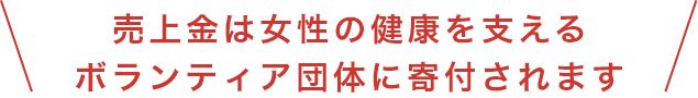 売上金は女性の健康を支えるボランティア団体に寄付されます