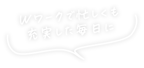 Wワークで忙しくも充実した毎日に