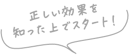 正しい効果を知った上でスタート！