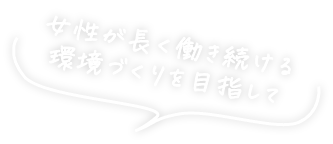 女性が長く働き続ける環境づくりを目指して